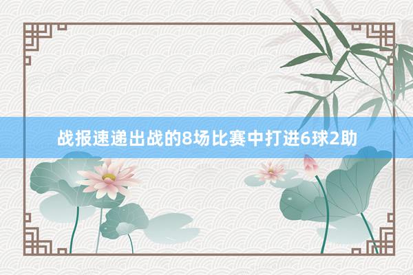 战报速递出战的8场比赛中打进6球2助