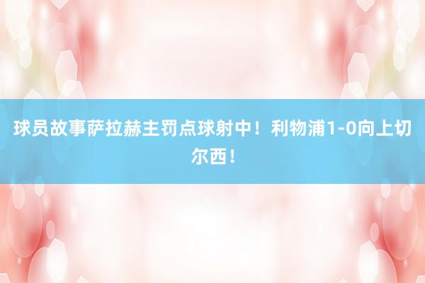 球员故事萨拉赫主罚点球射中！利物浦1-0向上切尔西！