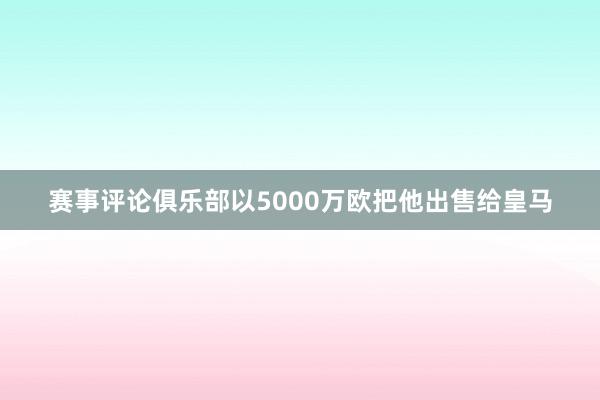 赛事评论俱乐部以5000万欧把他出售给皇马