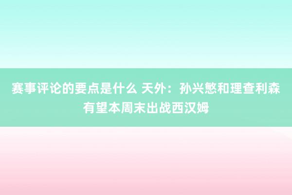 赛事评论的要点是什么 天外：孙兴慜和理查利森有望本周末出战西汉姆