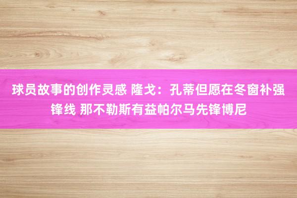 球员故事的创作灵感 隆戈：孔蒂但愿在冬窗补强锋线 那不勒斯有益帕尔马先锋博尼