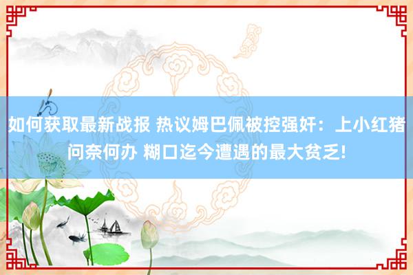 如何获取最新战报 热议姆巴佩被控强奸：上小红猪问奈何办 糊口迄今遭遇的最大贫乏!