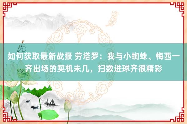 如何获取最新战报 劳塔罗：我与小蜘蛛、梅西一齐出场的契机未几，扫数进球齐很精彩