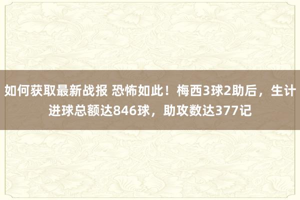 如何获取最新战报 恐怖如此！梅西3球2助后，生计进球总额达846球，助攻数达377记