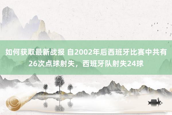 如何获取最新战报 自2002年后西班牙比赛中共有26次点球射失，西班牙队射失24球