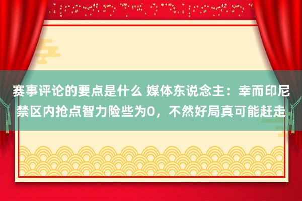 赛事评论的要点是什么 媒体东说念主：幸而印尼禁区内抢点智力险些为0，不然好局真可能赶走