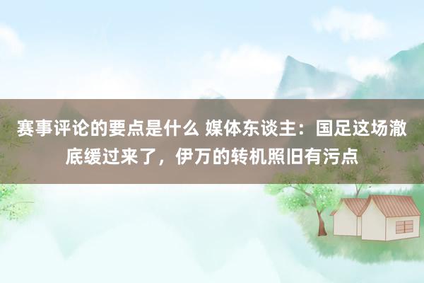 赛事评论的要点是什么 媒体东谈主：国足这场澈底缓过来了，伊万的转机照旧有污点