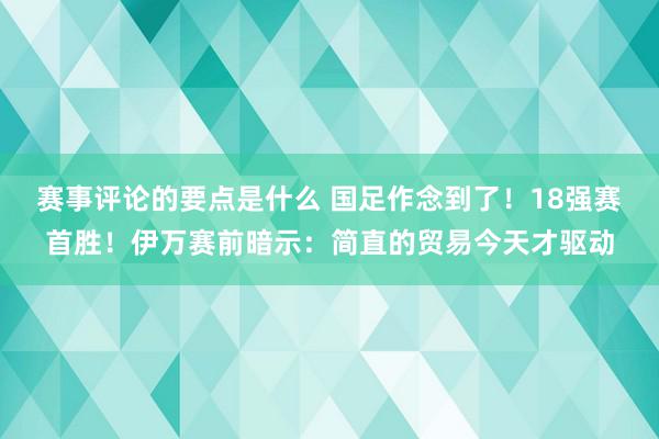 赛事评论的要点是什么 国足作念到了！18强赛首胜！伊万赛前暗示：简直的贸易今天才驱动