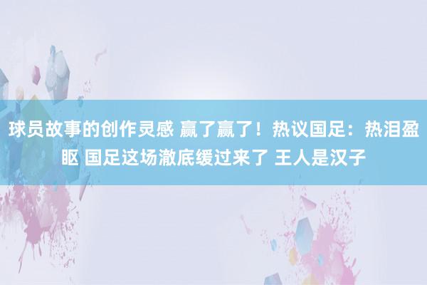 球员故事的创作灵感 赢了赢了！热议国足：热泪盈眍 国足这场澈底缓过来了 王人是汉子