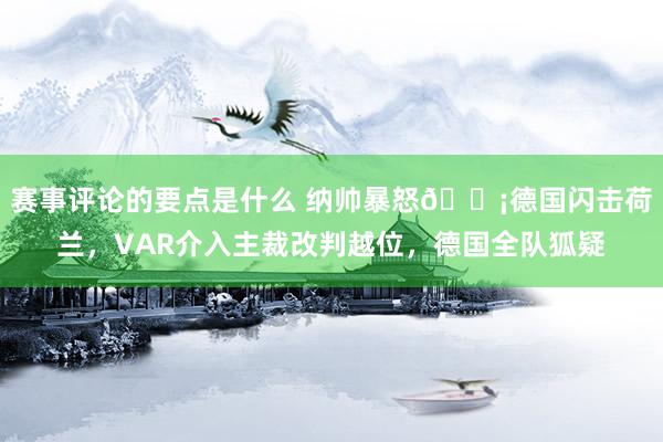 赛事评论的要点是什么 纳帅暴怒😡德国闪击荷兰，VAR介入主裁改判越位，德国全队狐疑