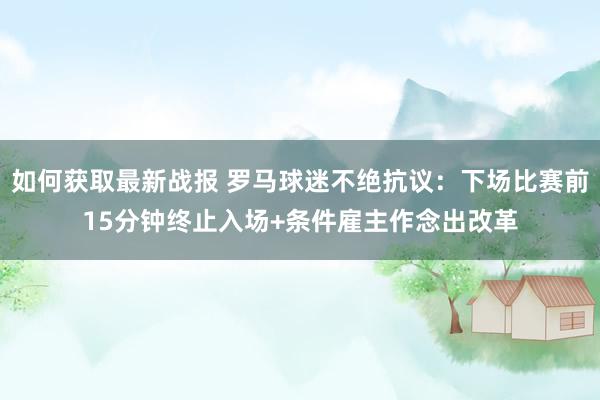 如何获取最新战报 罗马球迷不绝抗议：下场比赛前15分钟终止入场+条件雇主作念出改革