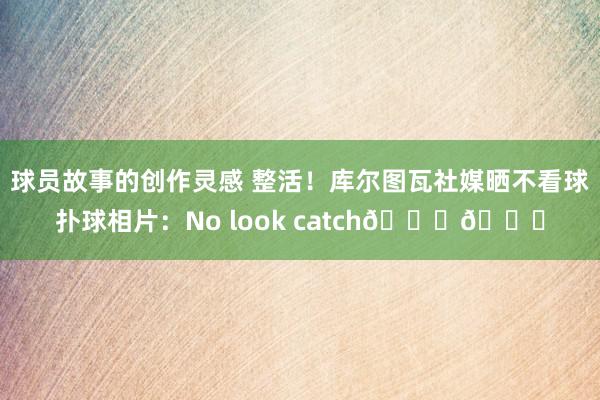 球员故事的创作灵感 整活！库尔图瓦社媒晒不看球扑球相片：No look catch👀😂