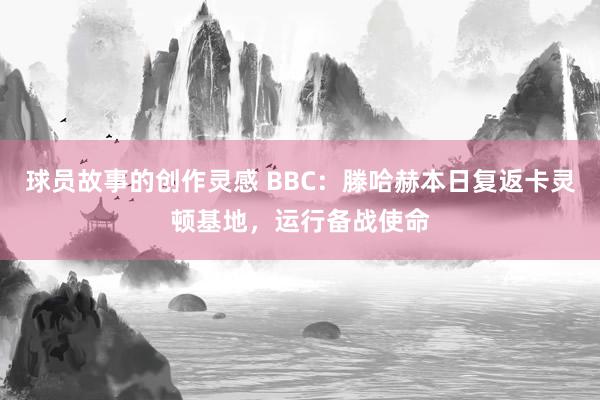 球员故事的创作灵感 BBC：滕哈赫本日复返卡灵顿基地，运行备战使命