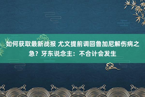 如何获取最新战报 尤文提前调回鲁加尼解伤病之急？牙东说念主：不合计会发生