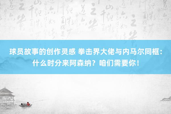 球员故事的创作灵感 拳击界大佬与内马尔同框：什么时分来阿森纳？咱们需要你！