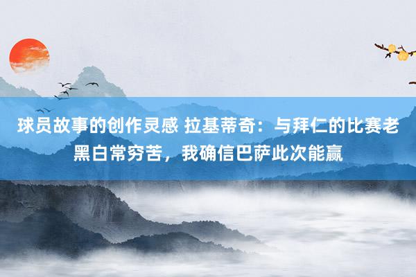 球员故事的创作灵感 拉基蒂奇：与拜仁的比赛老黑白常穷苦，我确信巴萨此次能赢