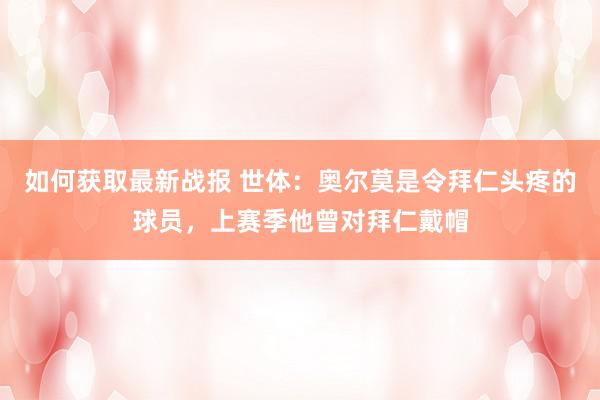 如何获取最新战报 世体：奥尔莫是令拜仁头疼的球员，上赛季他曾对拜仁戴帽