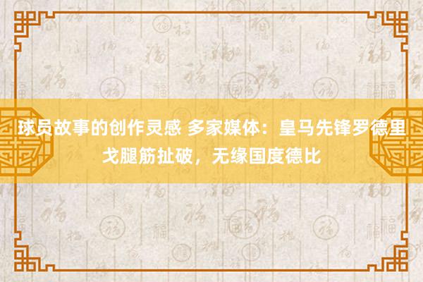 球员故事的创作灵感 多家媒体：皇马先锋罗德里戈腿筋扯破，无缘国度德比