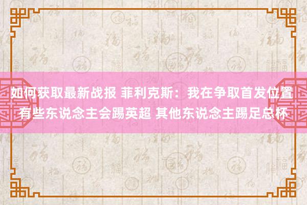 如何获取最新战报 菲利克斯：我在争取首发位置 有些东说念主会踢英超 其他东说念主踢足总杯