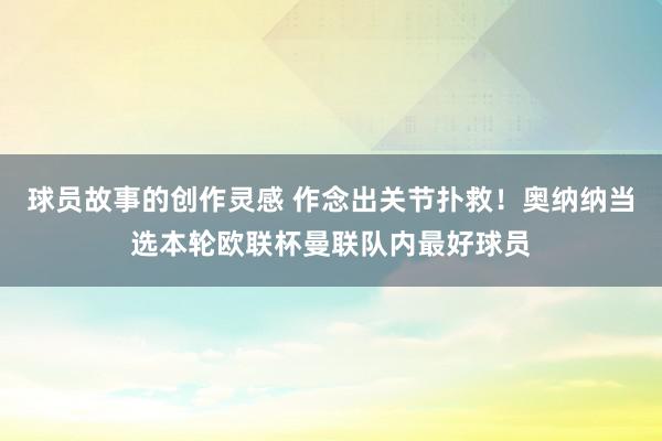 球员故事的创作灵感 作念出关节扑救！奥纳纳当选本轮欧联杯曼联队内最好球员