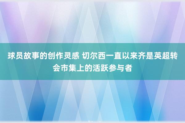 球员故事的创作灵感 切尔西一直以来齐是英超转会市集上的活跃参与者