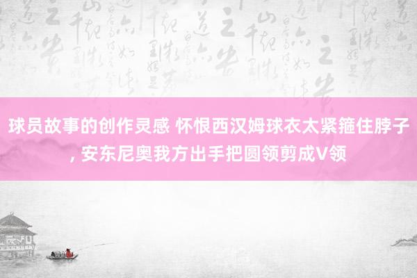 球员故事的创作灵感 怀恨西汉姆球衣太紧箍住脖子, 安东尼奥我方出手把圆领剪成V领