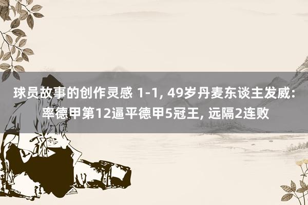 球员故事的创作灵感 1-1, 49岁丹麦东谈主发威: 率德甲第12逼平德甲5冠王, 远隔2连败