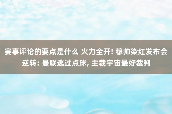 赛事评论的要点是什么 火力全开! 穆帅染红发布会逆转: 曼联逃过点球, 主裁宇宙最好裁判