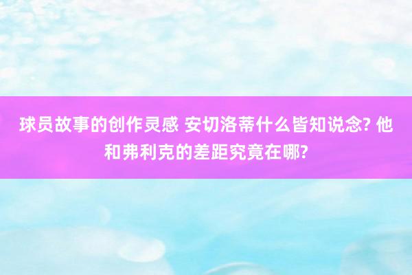 球员故事的创作灵感 安切洛蒂什么皆知说念? 他和弗利克的差距究竟在哪?