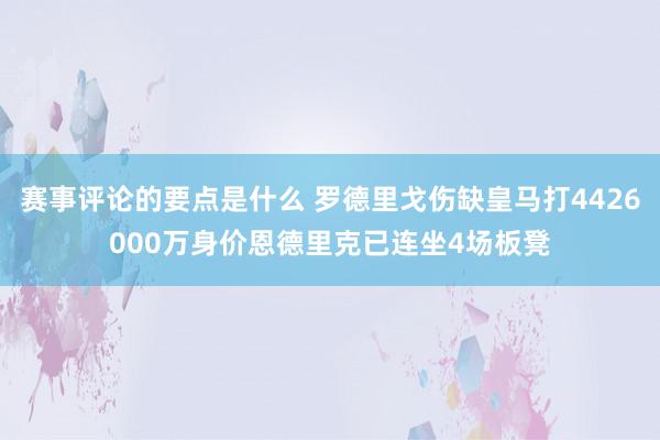 赛事评论的要点是什么 罗德里戈伤缺皇马打4426000万身价恩德里克已连坐4场板凳