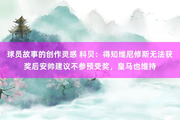 球员故事的创作灵感 科贝：得知维尼修斯无法获奖后安帅建议不参预受奖，皇马也维持