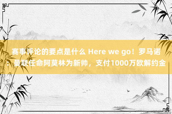 赛事评论的要点是什么 Here we go！罗马诺：曼联任命阿莫林为新帅，支付1000万欧解约金