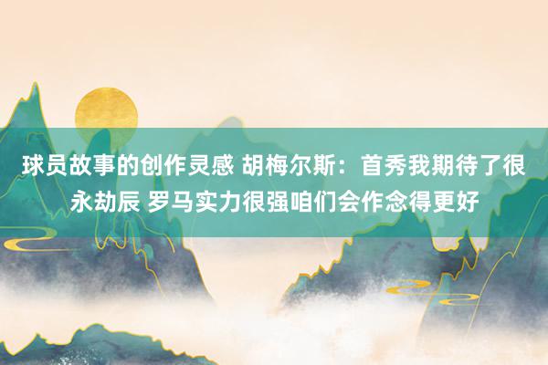 球员故事的创作灵感 胡梅尔斯：首秀我期待了很永劫辰 罗马实力很强咱们会作念得更好