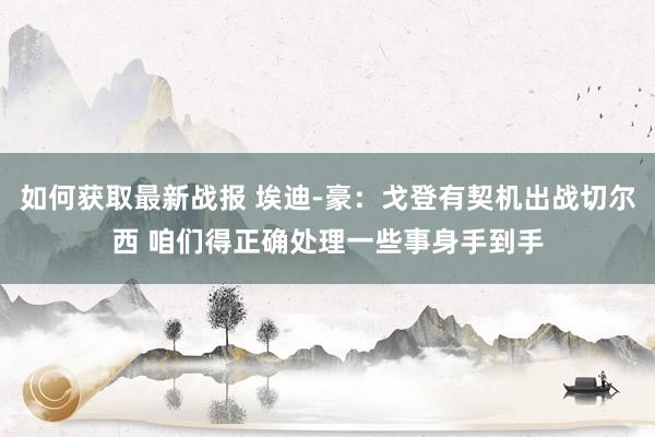 如何获取最新战报 埃迪-豪：戈登有契机出战切尔西 咱们得正确处理一些事身手到手