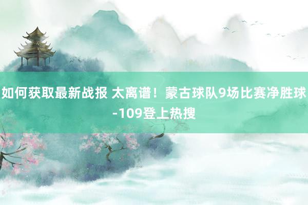 如何获取最新战报 太离谱！蒙古球队9场比赛净胜球-109登上热搜