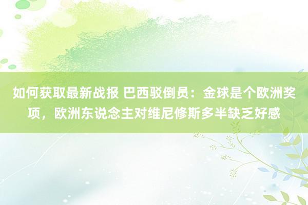 如何获取最新战报 巴西驳倒员：金球是个欧洲奖项，欧洲东说念主对维尼修斯多半缺乏好感