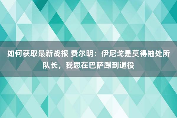 如何获取最新战报 费尔明：伊尼戈是莫得袖处所队长，我思在巴萨踢到退役