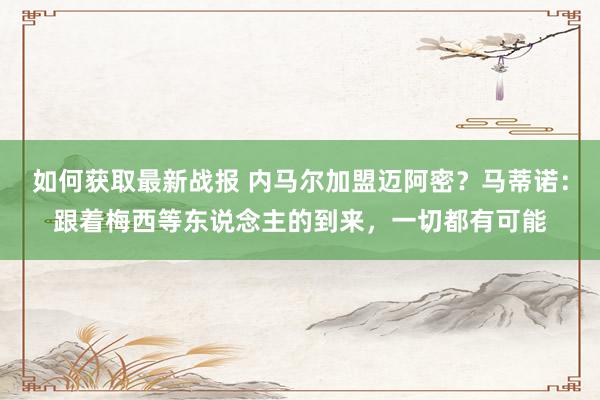 如何获取最新战报 内马尔加盟迈阿密？马蒂诺：跟着梅西等东说念主的到来，一切都有可能