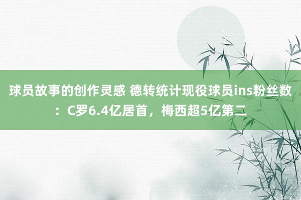 球员故事的创作灵感 德转统计现役球员ins粉丝数：C罗6.4亿居首，梅西超5亿第二