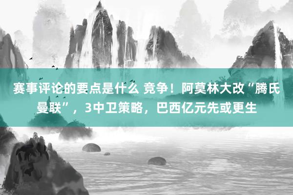 赛事评论的要点是什么 竞争！阿莫林大改“腾氏曼联”，3中卫策略，巴西亿元先或更生