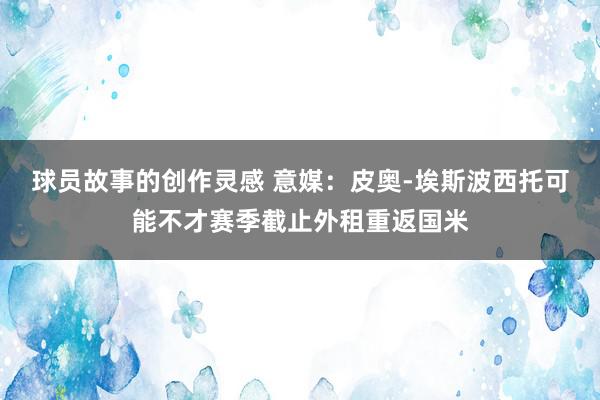 球员故事的创作灵感 意媒：皮奥-埃斯波西托可能不才赛季截止外租重返国米