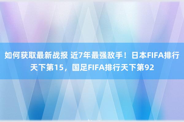 如何获取最新战报 近7年最强敌手！日本FIFA排行天下第15，国足FIFA排行天下第92