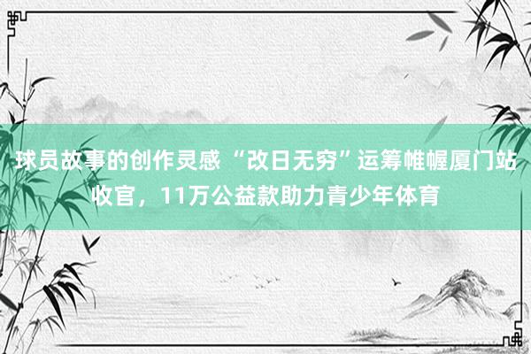 球员故事的创作灵感 “改日无穷”运筹帷幄厦门站收官，11万公益款助力青少年体育