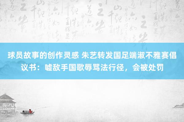 球员故事的创作灵感 朱艺转发国足端淑不雅赛倡议书：嘘敌手国歌辱骂法行径，会被处罚