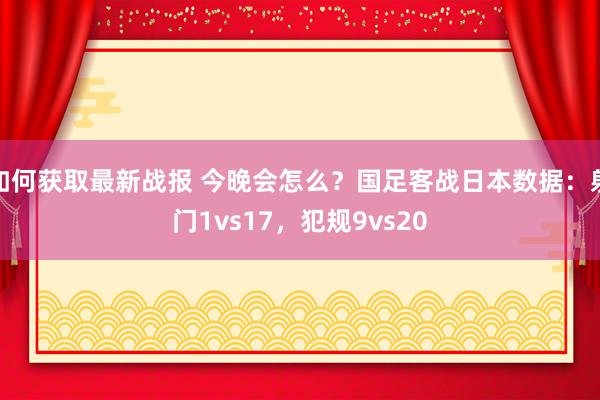 如何获取最新战报 今晚会怎么？国足客战日本数据：射门1vs17，犯规9vs20