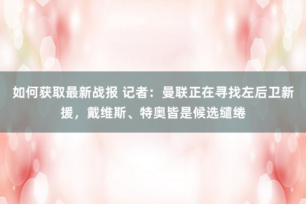 如何获取最新战报 记者：曼联正在寻找左后卫新援，戴维斯、特奥皆是候选缱绻