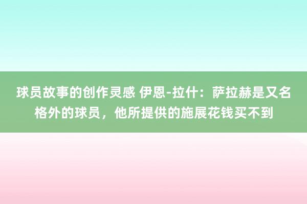 球员故事的创作灵感 伊恩-拉什：萨拉赫是又名格外的球员，他所提供的施展花钱买不到