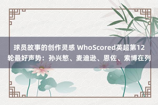 球员故事的创作灵感 WhoScored英超第12轮最好声势：孙兴慜、麦迪逊、恩佐、索博在列