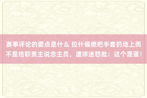 赛事评论的要点是什么 拉什福德把手套扔地上而不是给职责主说念主员，遭球迷怒批：这个混蛋！