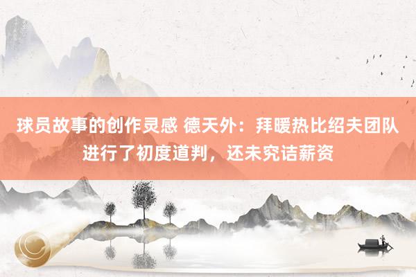 球员故事的创作灵感 德天外：拜暖热比绍夫团队进行了初度道判，还未究诘薪资